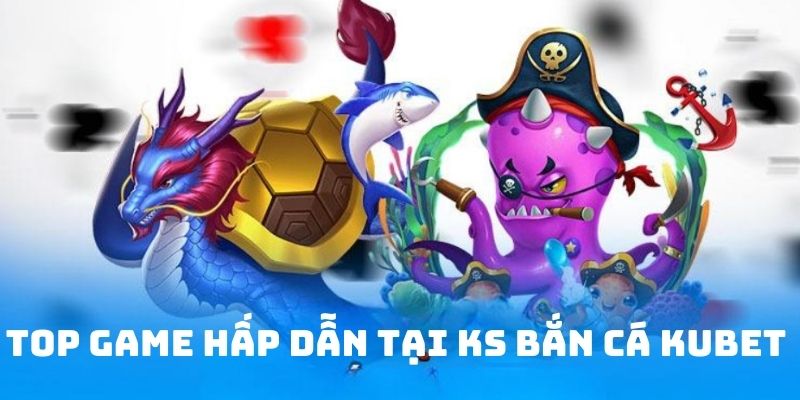 Trò chơi nổi bật tại KS bắn cá nhà cái Kubet 